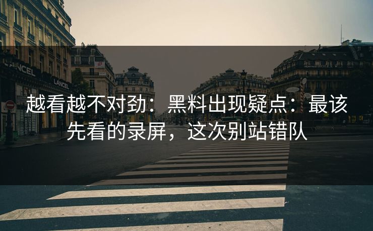 越看越不对劲：黑料出现疑点：最该先看的录屏，这次别站错队