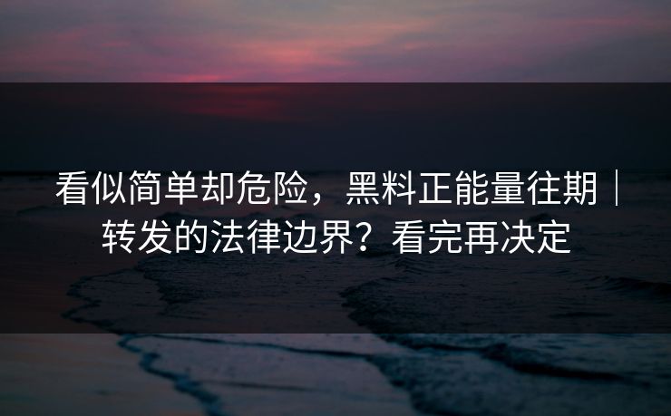 看似简单却危险，黑料正能量往期｜转发的法律边界？看完再决定