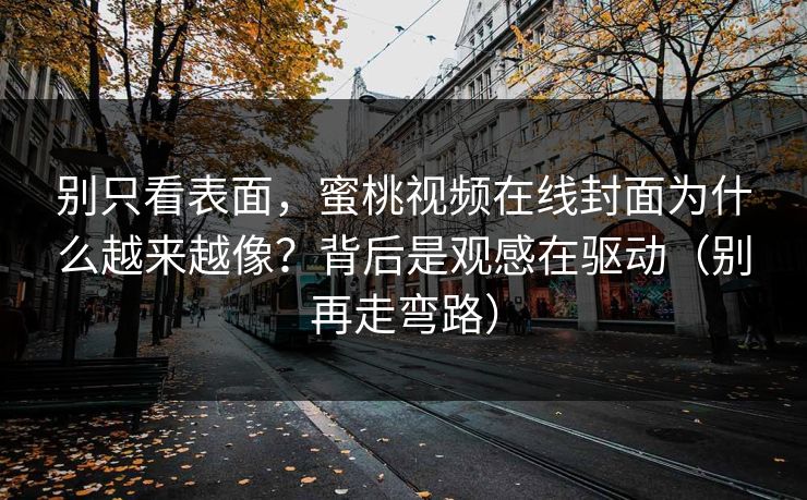 别只看表面，蜜桃视频在线封面为什么越来越像？背后是观感在驱动（别再走弯路）