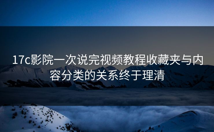 17c影院一次说完视频教程收藏夹与内容分类的关系终于理清