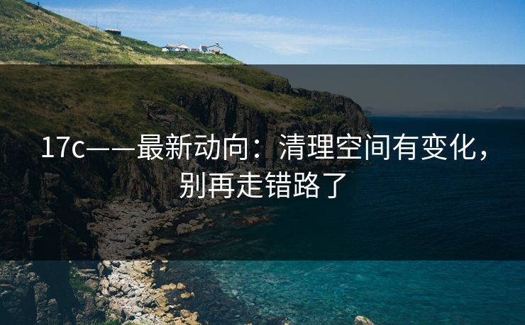 17c——最新动向：清理空间有变化，别再走错路了