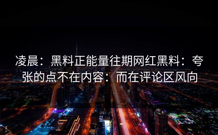 凌晨：黑料正能量往期网红黑料：夸张的点不在内容：而在评论区风向