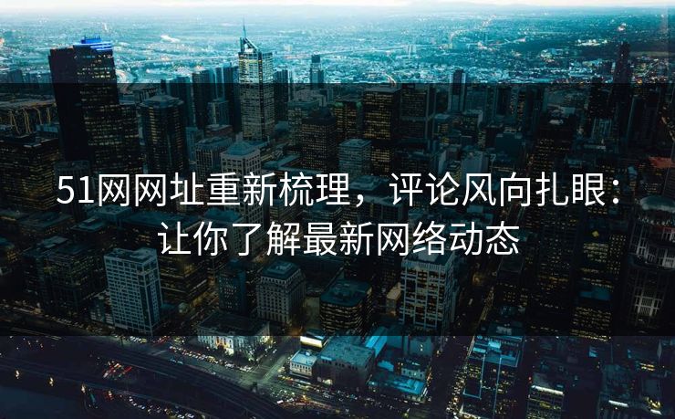 51网网址重新梳理，评论风向扎眼：让你了解最新网络动态