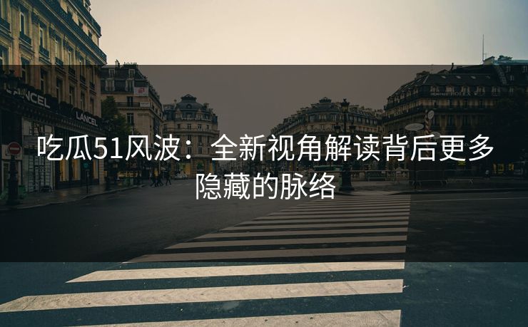 吃瓜51风波：全新视角解读背后更多隐藏的脉络