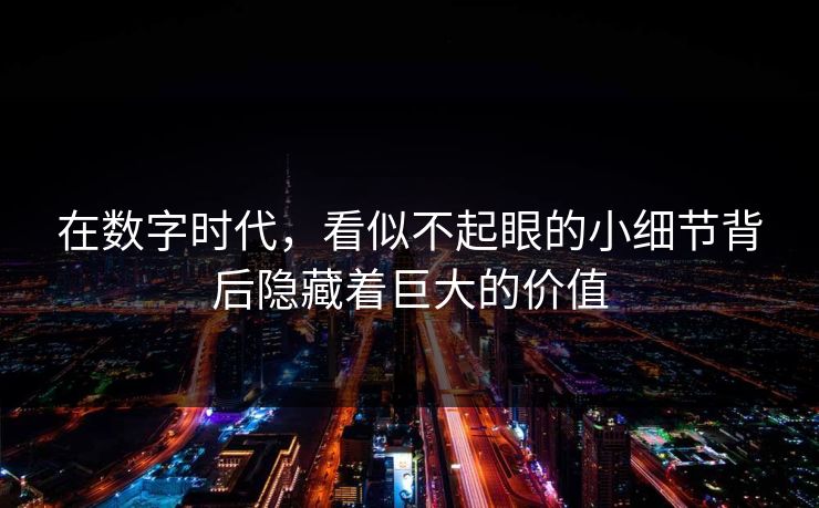 在数字时代，看似不起眼的小细节背后隐藏着巨大的价值