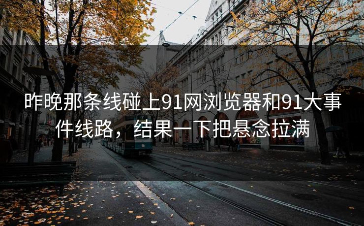 昨晚那条线碰上91网浏览器和91大事件线路，结果一下把悬念拉满