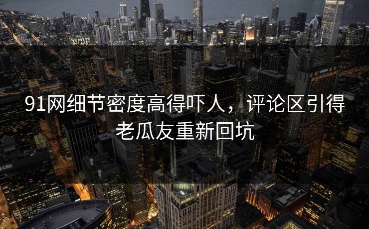 91网细节密度高得吓人，评论区引得老瓜友重新回坑